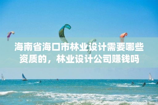 海南省海口市林业设计需要哪些资质的,林业设计公司赚钱吗