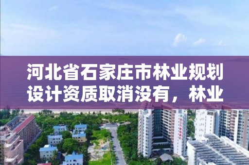河北省石家庄市林业规划设计资质取消没有,林业调查设计资质放开