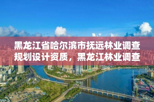 黑龙江省哈尔滨市抚远林业调查规划设计资质,黑龙江林业调查规划设计院