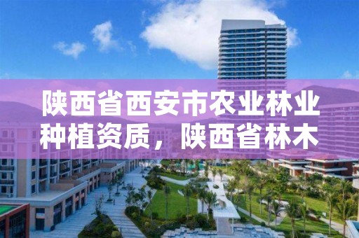 陕西省西安市农业林业种植资质,陕西省林木种苗网
