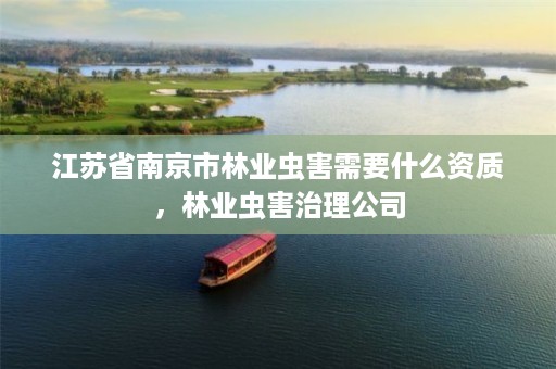 江苏省南京市林业虫害需要什么资质,林业虫害治理公司