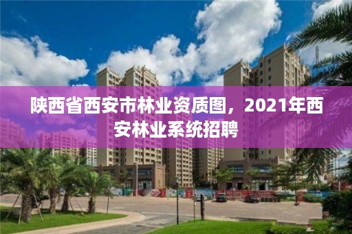 陕西省西安市林业资质图,2021年西安林业系统招聘