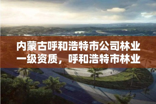 内蒙古呼和浩特市公司林业一级资质,呼和浩特市林业和草原局二级单位有哪些