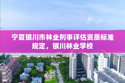 宁夏银川市林业刑事评估资质标准规定,银川林业学校
