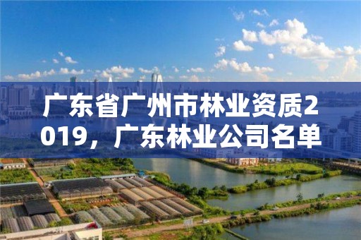 广东省广州市林业资质2019,广东林业公司名单