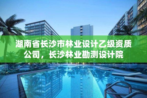 湖南省长沙市林业设计乙级资质公司,长沙林业勘测设计院