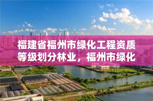 福建省福州市绿化工程资质等级划分林业,福州市绿化公司排名