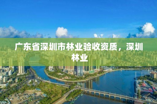广东省深圳市林业验收资质，深圳 林业