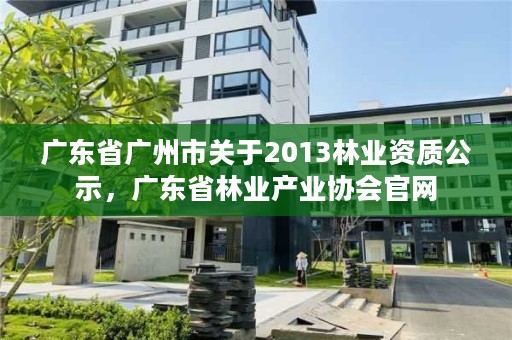 广东省广州市关于2013林业资质公示，广东省林业产业协会官网