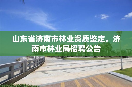 山东省济南市林业资质鉴定,济南市林业局招聘公告