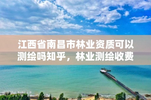 江西省南昌市林业资质可以测绘吗知乎,林业测绘收费标准