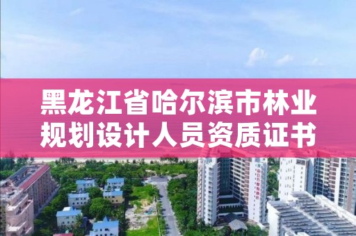黑龙江省哈尔滨市林业规划设计人员资质证书,黑龙江省林业设计研究院资质