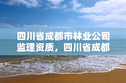 四川省成都市林业公司监理资质,四川省成都市林业公司监理资质有哪些