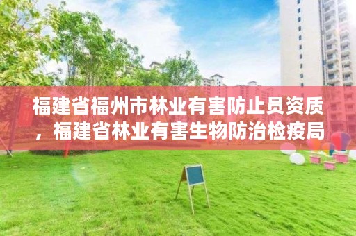 福建省福州市林业有害防止员资质,福建省林业有害生物防治检疫局地址