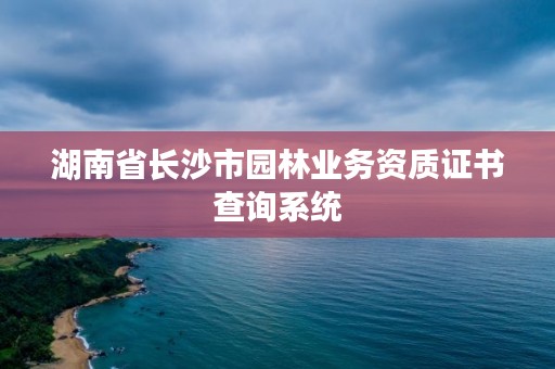 湖南省长沙市园林业务资质证书查询系统