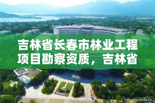 吉林省长春市林业工程项目勘察资质,吉林省林业勘察设计院待遇