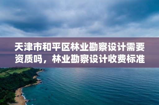天津市和平区林业勘察设计需要资质吗,林业勘察设计收费标准