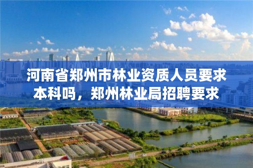 河南省郑州市林业资质人员要求本科吗,郑州林业局招聘要求