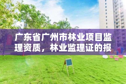广东省广州市林业项目监理资质，林业监理证的报名条件