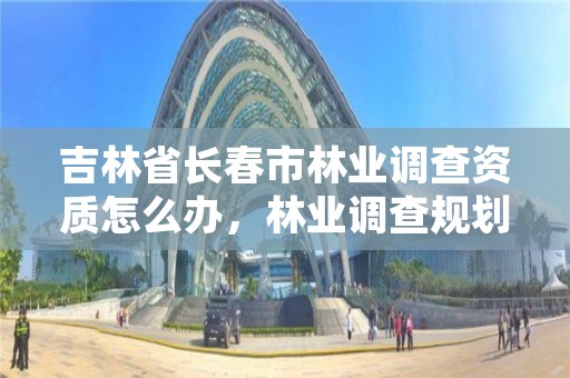 吉林省长春市林业调查资质怎么办,林业调查规划资质业务范围