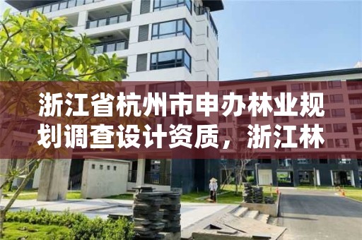 浙江省杭州市申办林业规划调查设计资质，浙江林业调查规划设计院