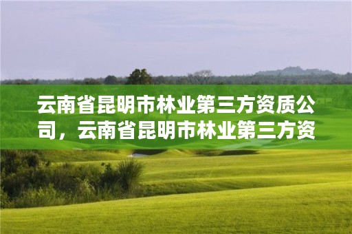 云南省昆明市林业第三方资质公司,云南省昆明市林业第三方资质公司有几家