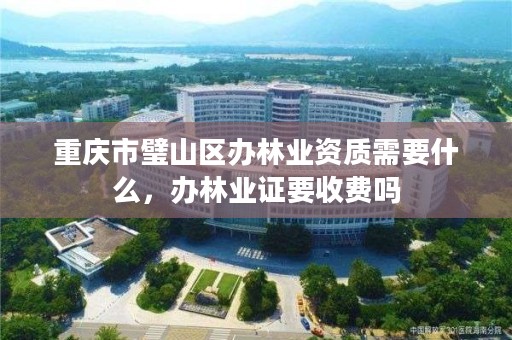 重庆市璧山区办林业资质需要什么,办林业证要收费吗