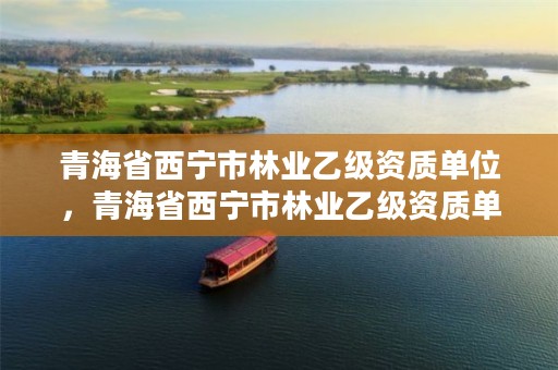 青海省西宁市林业乙级资质单位,青海省西宁市林业乙级资质单位有哪些