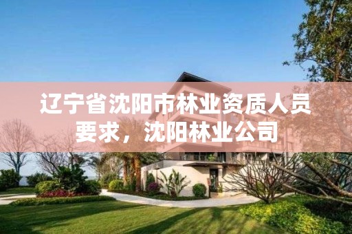 辽宁省沈阳市林业资质人员要求，沈阳林业公司