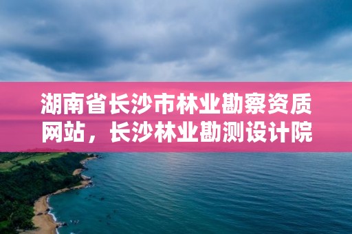 湖南省长沙市林业勘察资质网站，长沙林业勘测设计院