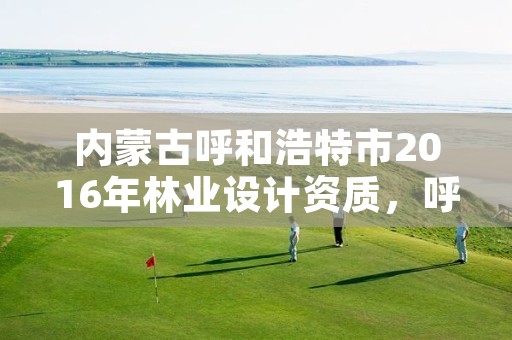 内蒙古呼和浩特市2016年林业设计资质,呼市林业局招标信息