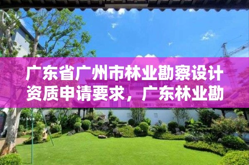 广东省广州市林业勘察设计资质申请要求，广东林业勘察设计院