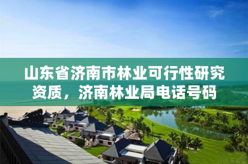 山东省济南市林业可行性研究资质,济南林业局电话号码