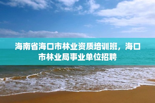 海南省海口市林业资质培训班,海口市林业局事业单位招聘