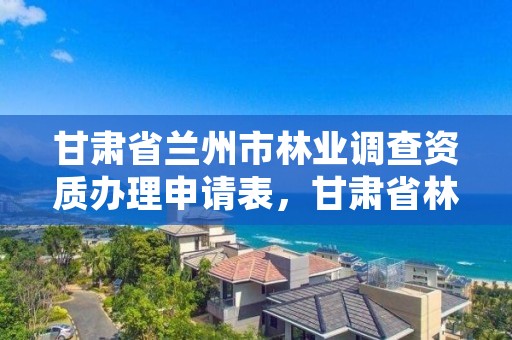 甘肃省兰州市林业调查资质办理申请表,甘肃省林业调查规划院