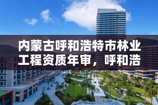 内蒙古呼和浩特市林业工程资质年审,呼和浩特市林科院