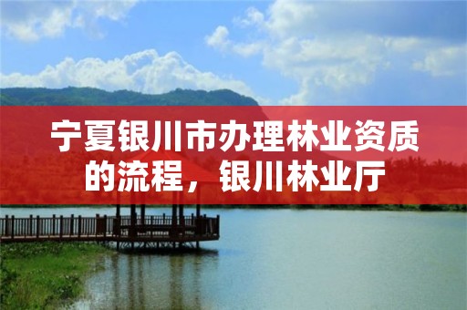 宁夏银川市办理林业资质的流程,银川林业厅