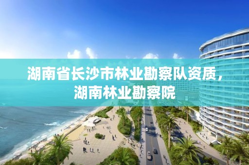 湖南省长沙市林业勘察队资质，湖南林业勘察院