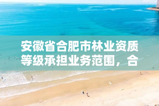 安徽省合肥市林业资质等级承担业务范围,合肥林业局电话号码