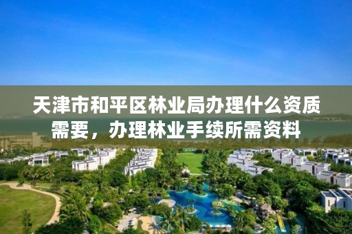 天津市和平区林业局办理什么资质需要,办理林业手续所需资料