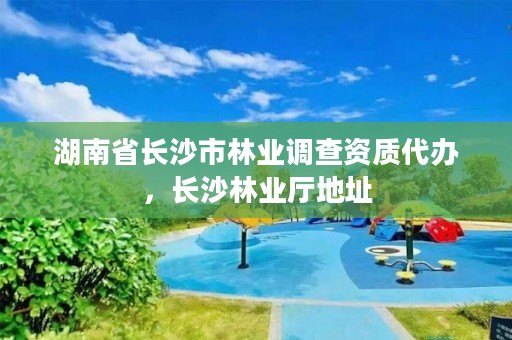 湖南省长沙市林业调查资质代办，长沙林业厅地址
