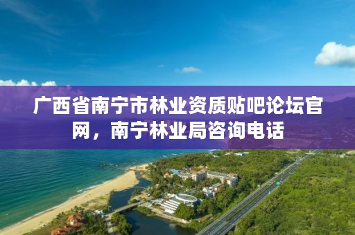 广西省南宁市林业资质贴吧论坛官网,南宁林业局咨询电话