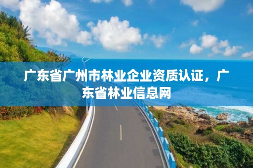 广东省广州市林业企业资质认证，广东省林业信息网
