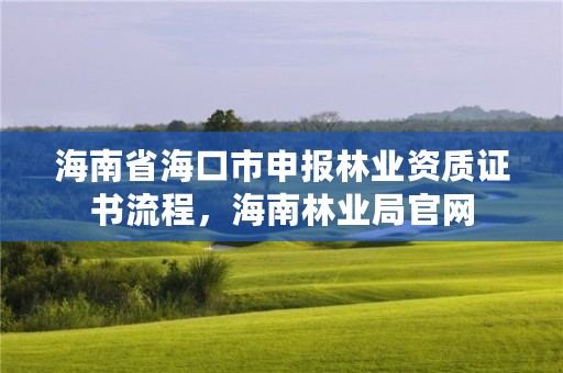 海南省海口市申报林业资质证书流程,海南林业局官网
