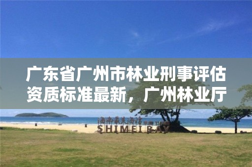 广东省广州市林业刑事评估资质标准最新，广州林业厅