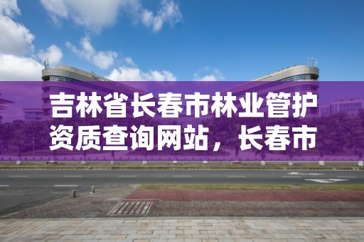 吉林省长春市林业管护资质查询网站,长春市林业设计院