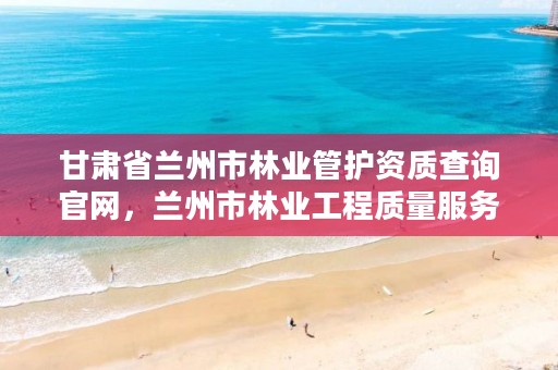 甘肃省兰州市林业管护资质查询官网,兰州市林业工程质量服务站