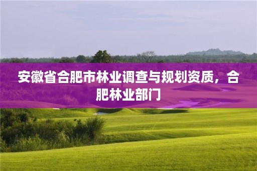 安徽省合肥市林业调查与规划资质,合肥林业部门