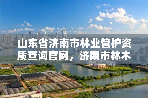 山东省济南市林业管护资质查询官网,济南市林木种质资源中心