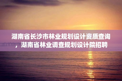 湖南省长沙市林业规划设计资质查询，湖南省林业调查规划设计院招聘